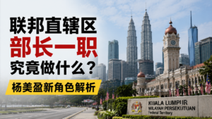 联邦直辖区部长一职究竟做什么?杨美盈新角色解析