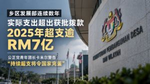 乡区发展部连续数年实际支出超出获批拨款,2025年超支逾RM7亿,公正党青年团长卡米尔警告:持续超支将令“国家完蛋”